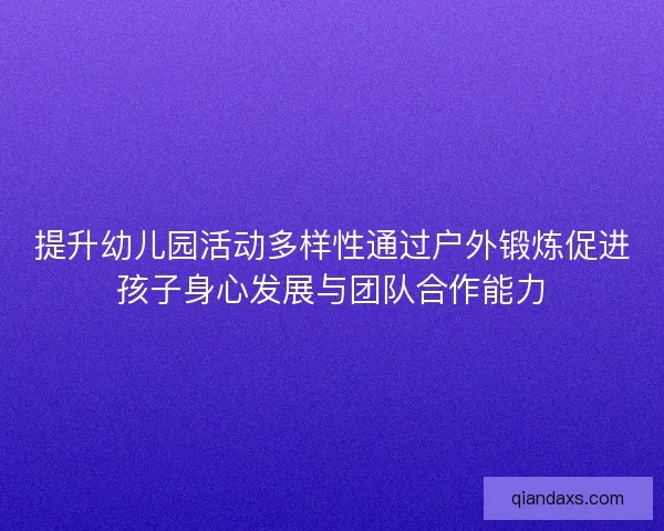 提升幼儿园活动多样性通过户外锻炼促进孩子身心发展与团队合作能力