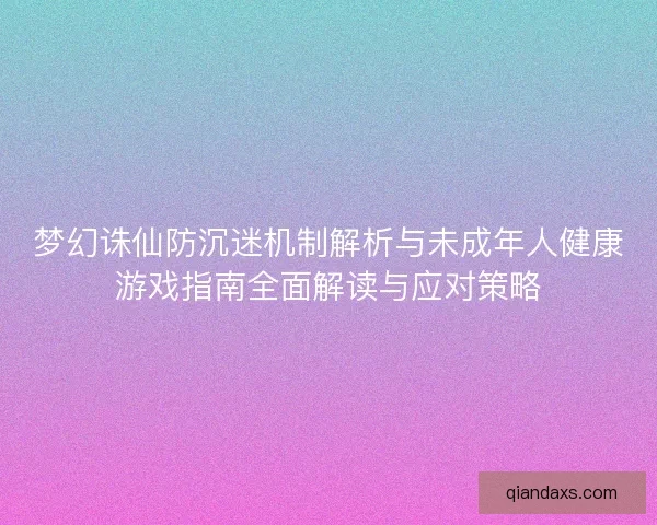梦幻诛仙防沉迷机制解析与未成年人健康游戏指南全面解读与应对策略