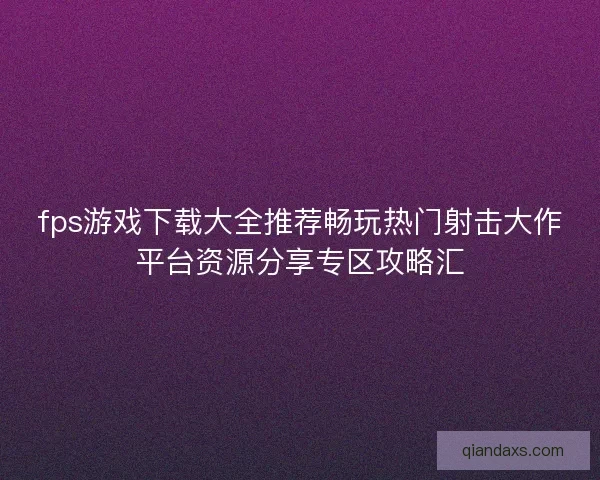 fps游戏下载大全推荐畅玩热门射击大作平台资源分享专区攻略汇