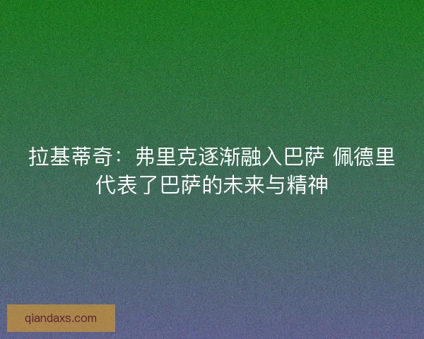 拉基蒂奇：弗里克逐渐融入巴萨 佩德里代表了巴萨的未来与精神