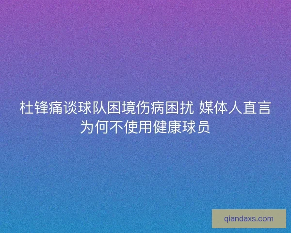 杜锋痛谈球队困境伤病困扰 媒体人直言为何不使用健康球员