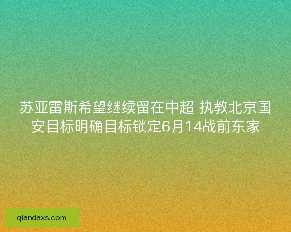 苏亚雷斯希望继续留在中超 执教北京国安目标明确目标锁定6月14战前东家