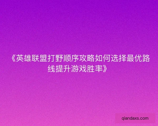 《英雄联盟打野顺序攻略如何选择最优路线提升游戏胜率》